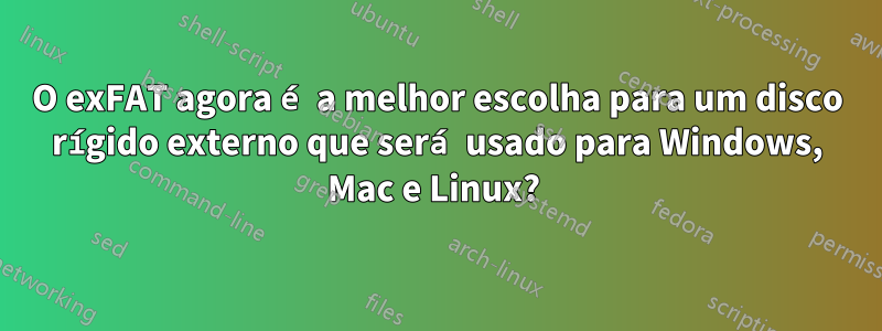 O exFAT agora é a melhor escolha para um disco rígido externo que será usado para Windows, Mac e Linux? 