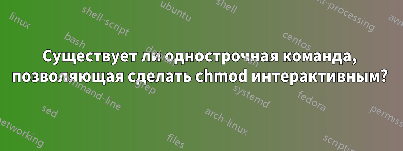 Существует ли однострочная команда, позволяющая сделать chmod интерактивным?