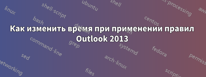 Как изменить время при применении правил Outlook 2013