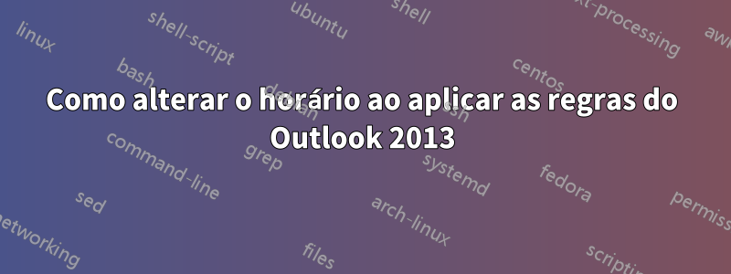 Como alterar o horário ao aplicar as regras do Outlook 2013