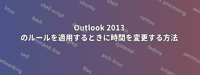 Outlook 2013 のルールを適用するときに時間を変更する方法