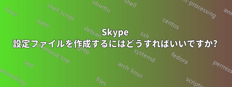 Skype 設定ファイルを作成するにはどうすればいいですか?