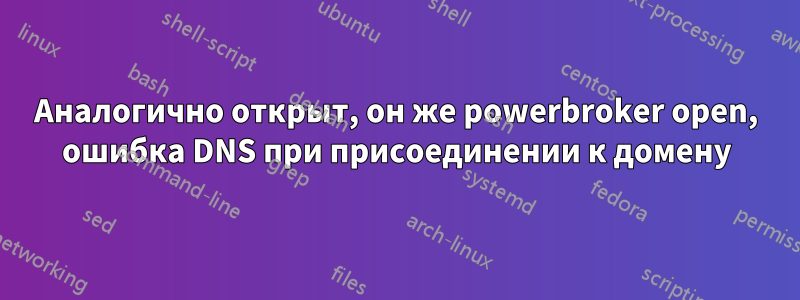 Аналогично открыт, он же powerbroker open, ошибка DNS при присоединении к домену