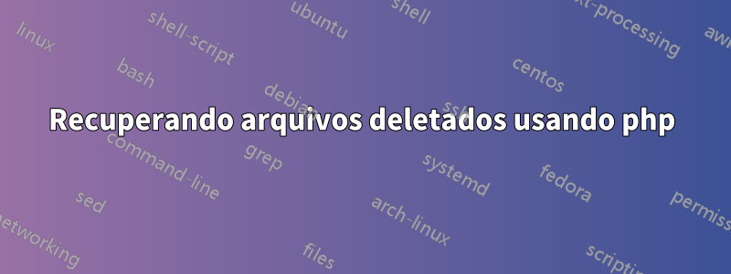 Recuperando arquivos deletados usando php