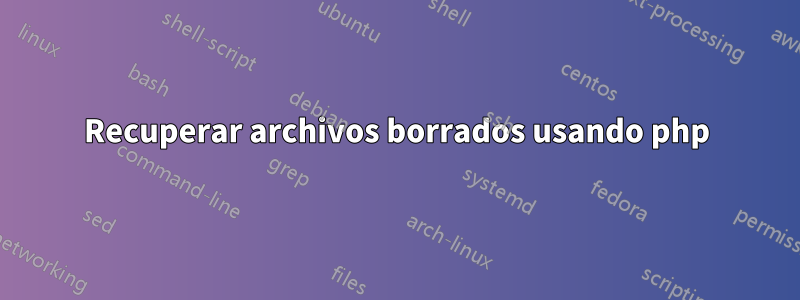 Recuperar archivos borrados usando php