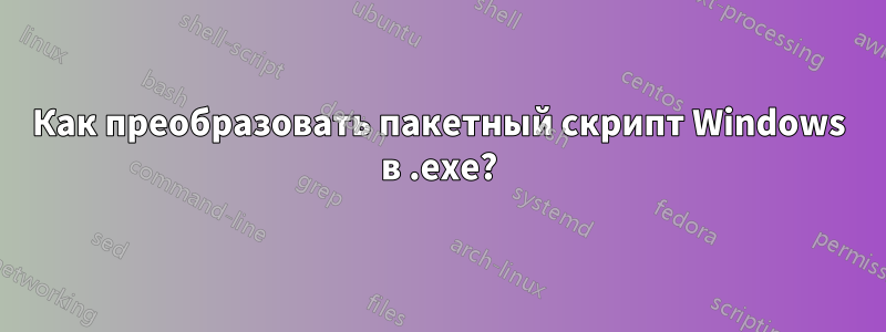 Как преобразовать пакетный скрипт Windows в .exe?