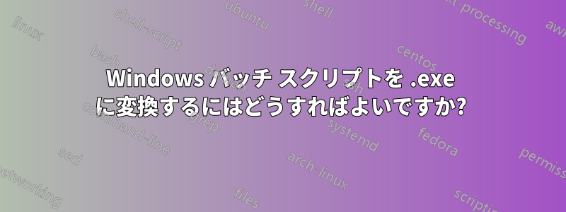 Windows バッチ スクリプトを .exe に変換するにはどうすればよいですか?