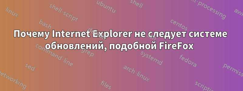 Почему Internet Explorer не следует системе обновлений, подобной FireFox 