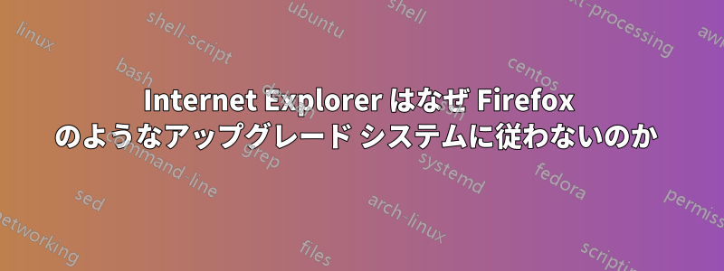 Internet Explorer はなぜ Firefox のようなアップグレード システムに従わないのか 