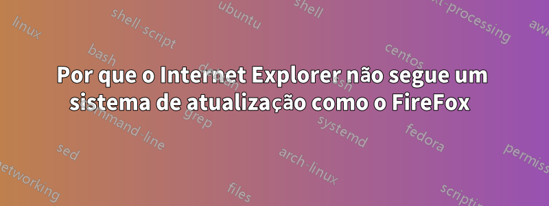 Por que o Internet Explorer não segue um sistema de atualização como o FireFox 