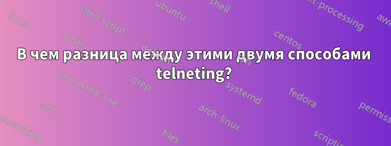 В чем разница между этими двумя способами telneting?