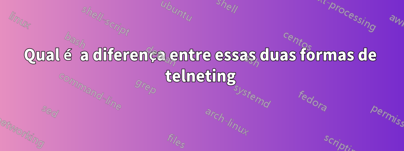 Qual é a diferença entre essas duas formas de telneting