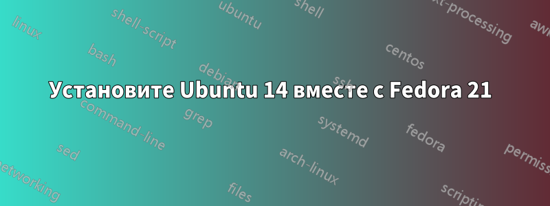 Установите Ubuntu 14 вместе с Fedora 21 