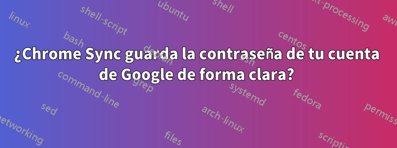 ¿Chrome Sync guarda la contraseña de tu cuenta de Google de forma clara?