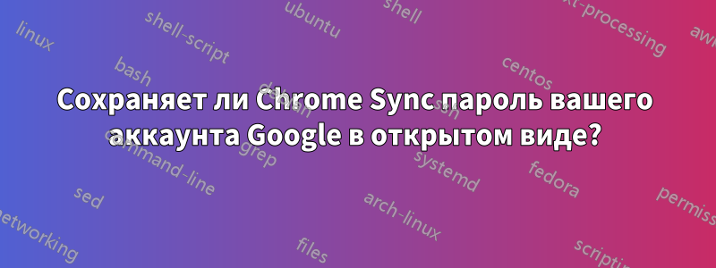 Сохраняет ли Chrome Sync пароль вашего аккаунта Google в открытом виде?