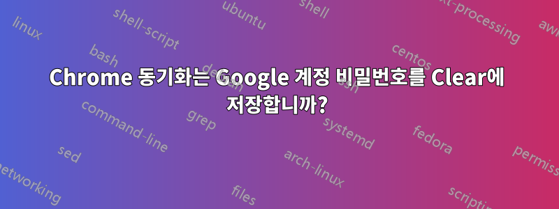 Chrome 동기화는 Google 계정 비밀번호를 Clear에 저장합니까?