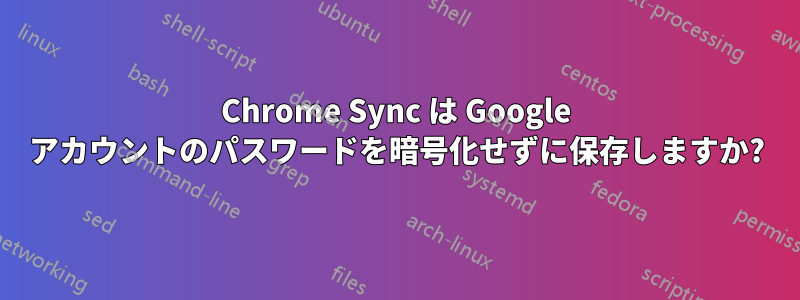 Chrome Sync は Google アカウントのパスワードを暗号化せずに保存しますか?