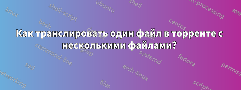 Как транслировать один файл в торренте с несколькими файлами?