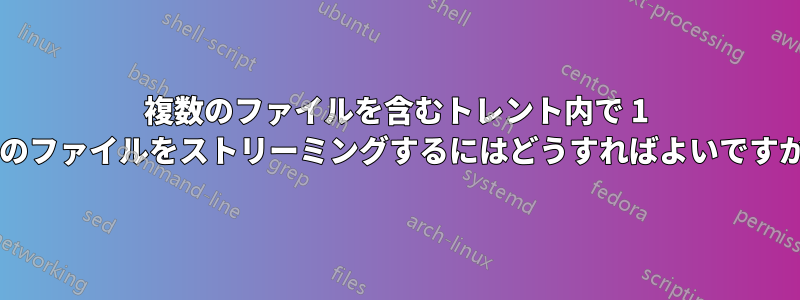 複数のファイルを含むトレント内で 1 つのファイルをストリーミングするにはどうすればよいですか?