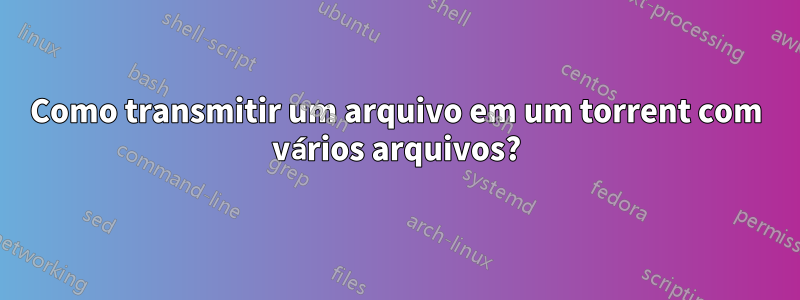 Como transmitir um arquivo em um torrent com vários arquivos?