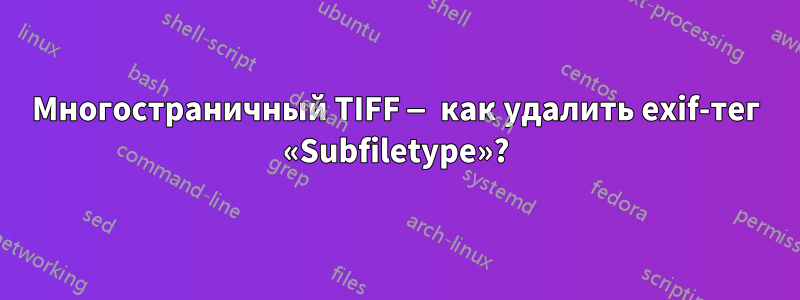 Многостраничный TIFF — как удалить exif-тег «Subfiletype»?