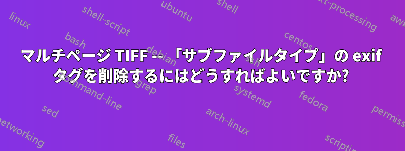 マルチページ TIFF -- 「サブファイルタイプ」の exif タグを削除するにはどうすればよいですか?