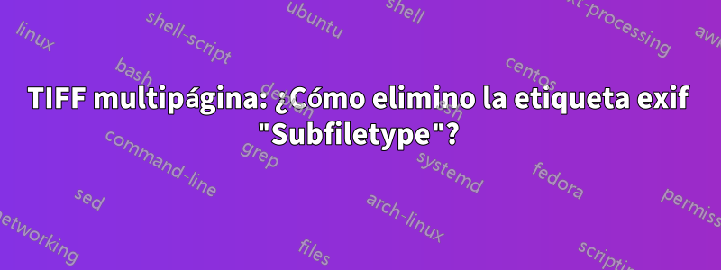 TIFF multipágina: ¿Cómo elimino la etiqueta exif "Subfiletype"?