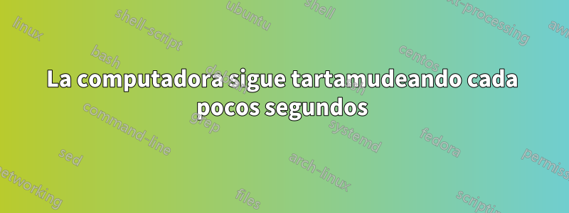 La computadora sigue tartamudeando cada pocos segundos