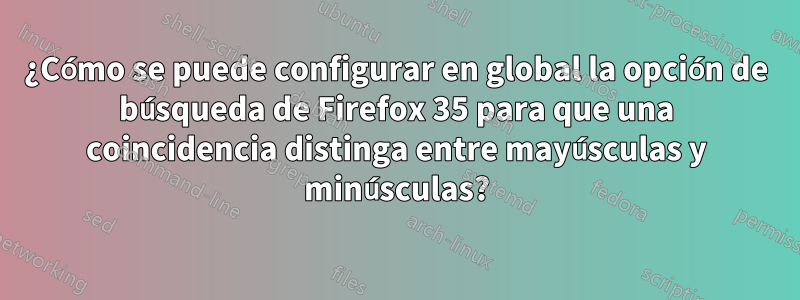 ¿Cómo se puede configurar en global la opción de búsqueda de Firefox 35 para que una coincidencia distinga entre mayúsculas y minúsculas?