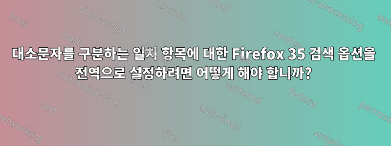 대소문자를 구분하는 일치 항목에 대한 Firefox 35 검색 옵션을 전역으로 설정하려면 어떻게 해야 합니까?