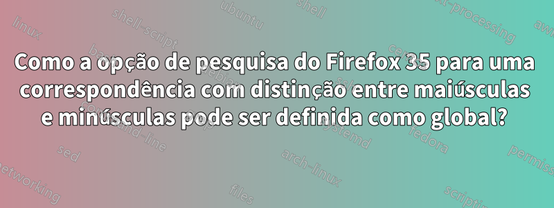 Como a opção de pesquisa do Firefox 35 para uma correspondência com distinção entre maiúsculas e minúsculas pode ser definida como global?