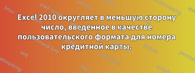 Excel 2010 округляет в меньшую сторону число, введенное в качестве пользовательского формата для номера кредитной карты.