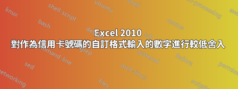 Excel 2010 對作為信用卡號碼的自訂格式輸入的數字進行較低舍入