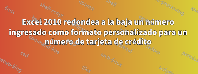 Excel 2010 redondea a la baja un número ingresado como formato personalizado para un número de tarjeta de crédito