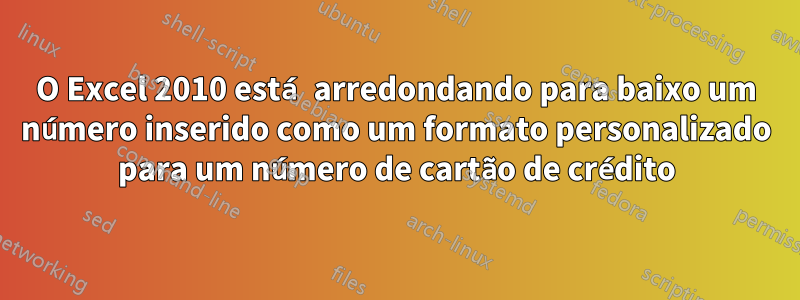 O Excel 2010 está arredondando para baixo um número inserido como um formato personalizado para um número de cartão de crédito