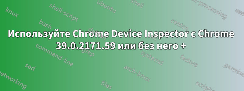 Используйте Chrome Device Inspector с Chrome 39.0.2171.59 или без него +