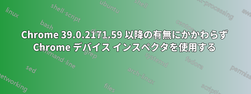 Chrome 39.0.2171.59 以降の有無にかかわらず Chrome デバイス インスペクタを使用する