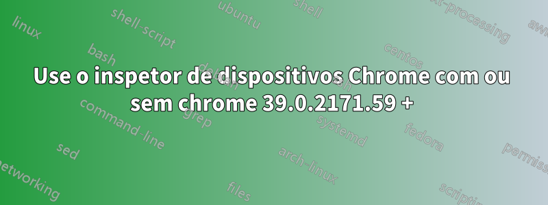 Use o inspetor de dispositivos Chrome com ou sem chrome 39.0.2171.59 +