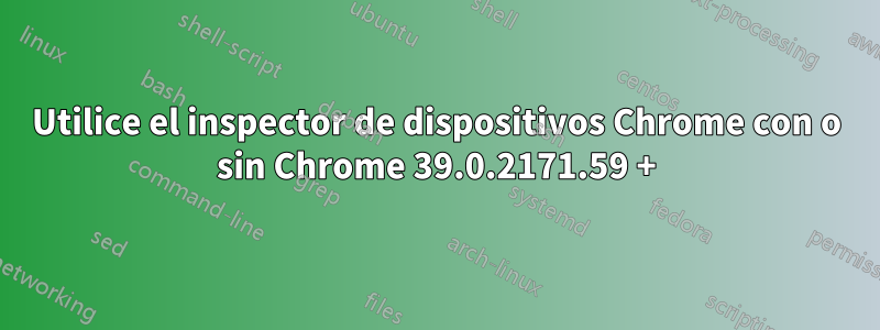 Utilice el inspector de dispositivos Chrome con o sin Chrome 39.0.2171.59 +