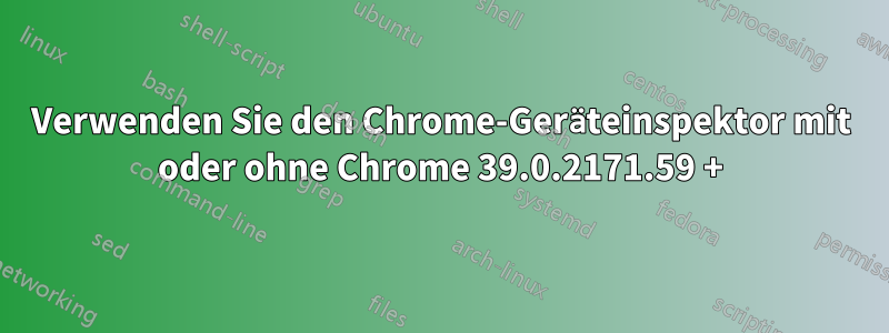 Verwenden Sie den Chrome-Geräteinspektor mit oder ohne Chrome 39.0.2171.59 +