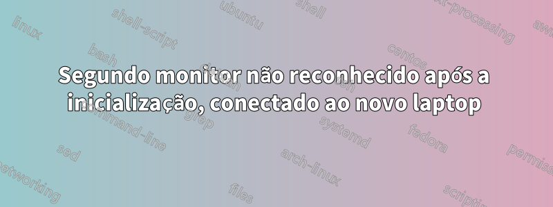 Segundo monitor não reconhecido após a inicialização, conectado ao novo laptop