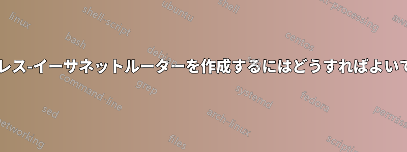 ワイヤレス-イーサネットルーターを作成するにはどうすればよいですか?