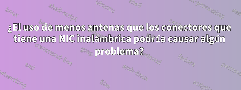 ¿El uso de menos antenas que los conectores que tiene una NIC inalámbrica podría causar algún problema?