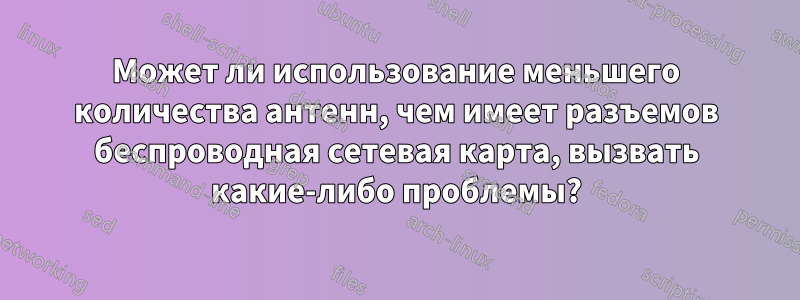 Может ли использование меньшего количества антенн, чем имеет разъемов беспроводная сетевая карта, вызвать какие-либо проблемы?