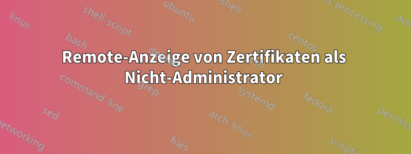 Remote-Anzeige von Zertifikaten als Nicht-Administrator