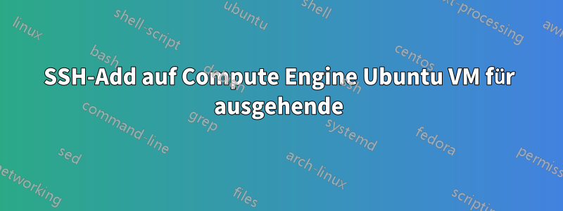 SSH-Add auf Compute Engine Ubuntu VM für ausgehende