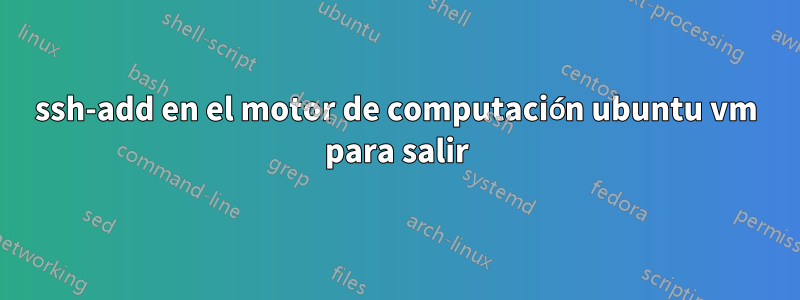 ssh-add en el motor de computación ubuntu vm para salir