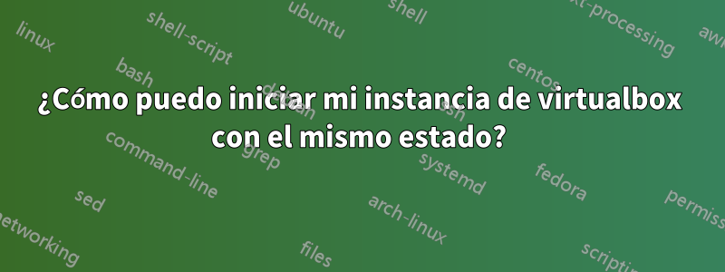 ¿Cómo puedo iniciar mi instancia de virtualbox con el mismo estado?