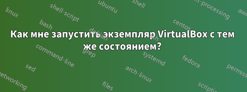 Как мне запустить экземпляр VirtualBox с тем же состоянием?