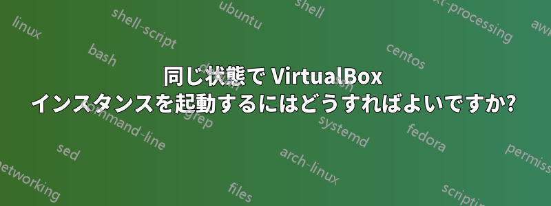 同じ状態で VirtualBox インスタンスを起動するにはどうすればよいですか?